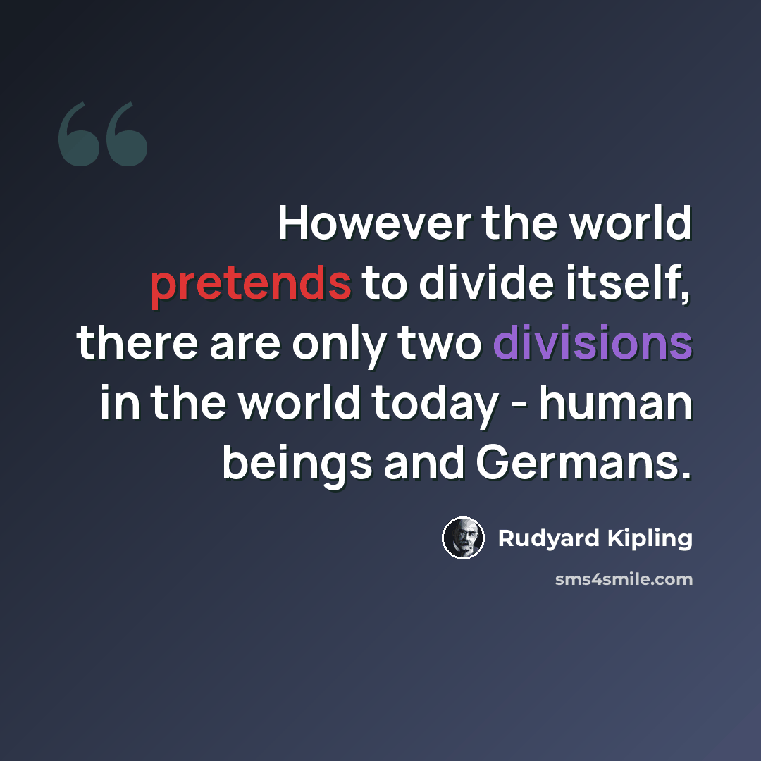 “However the world pretends to divide itself, there are only two divisions in the world today - human beings and Germans.” quote by Rudyard Kipling