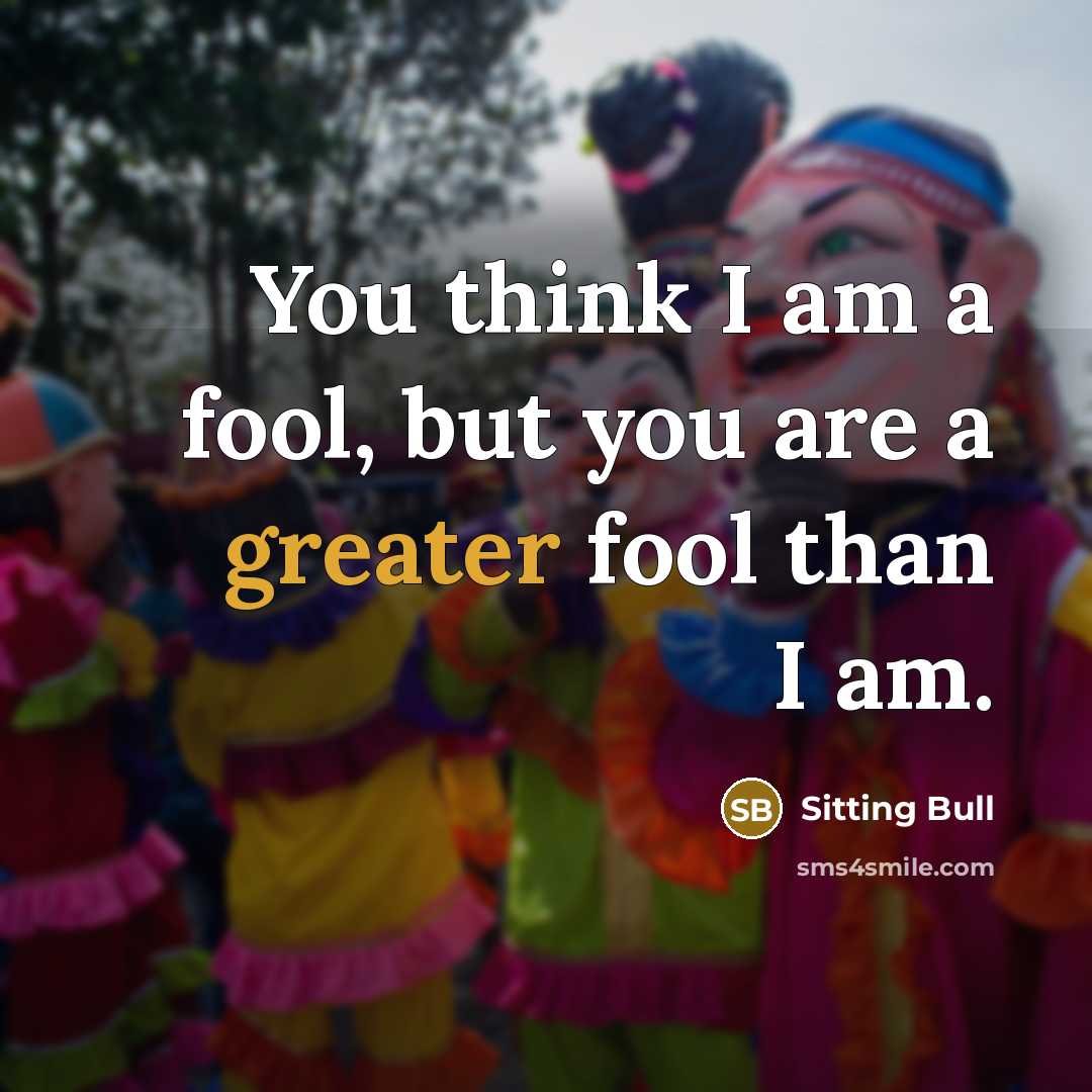 “You think I am a fool, but you are a greater fool than I am.” quote by Sitting Bull