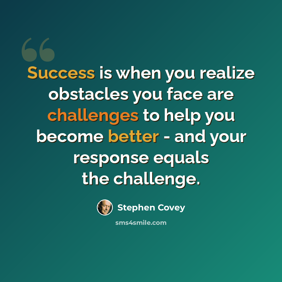 “Success is when you realize obstacles you face are challenges to help you become better - and your response equals the challenge.” quote by Stephen Covey