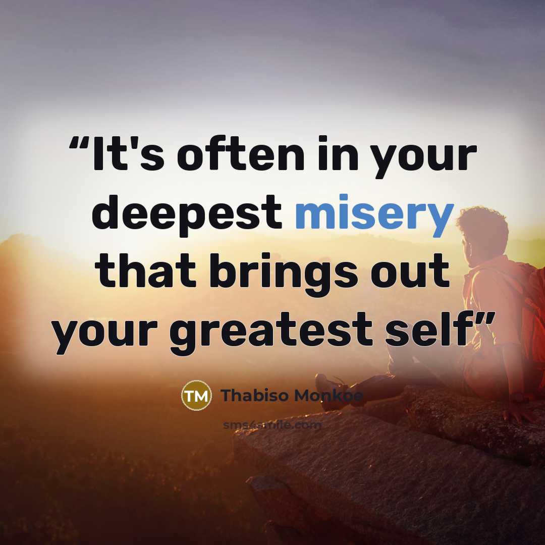 “It's often in your deepest misery that brings out your greatest self” quote by Thabiso Monkoe