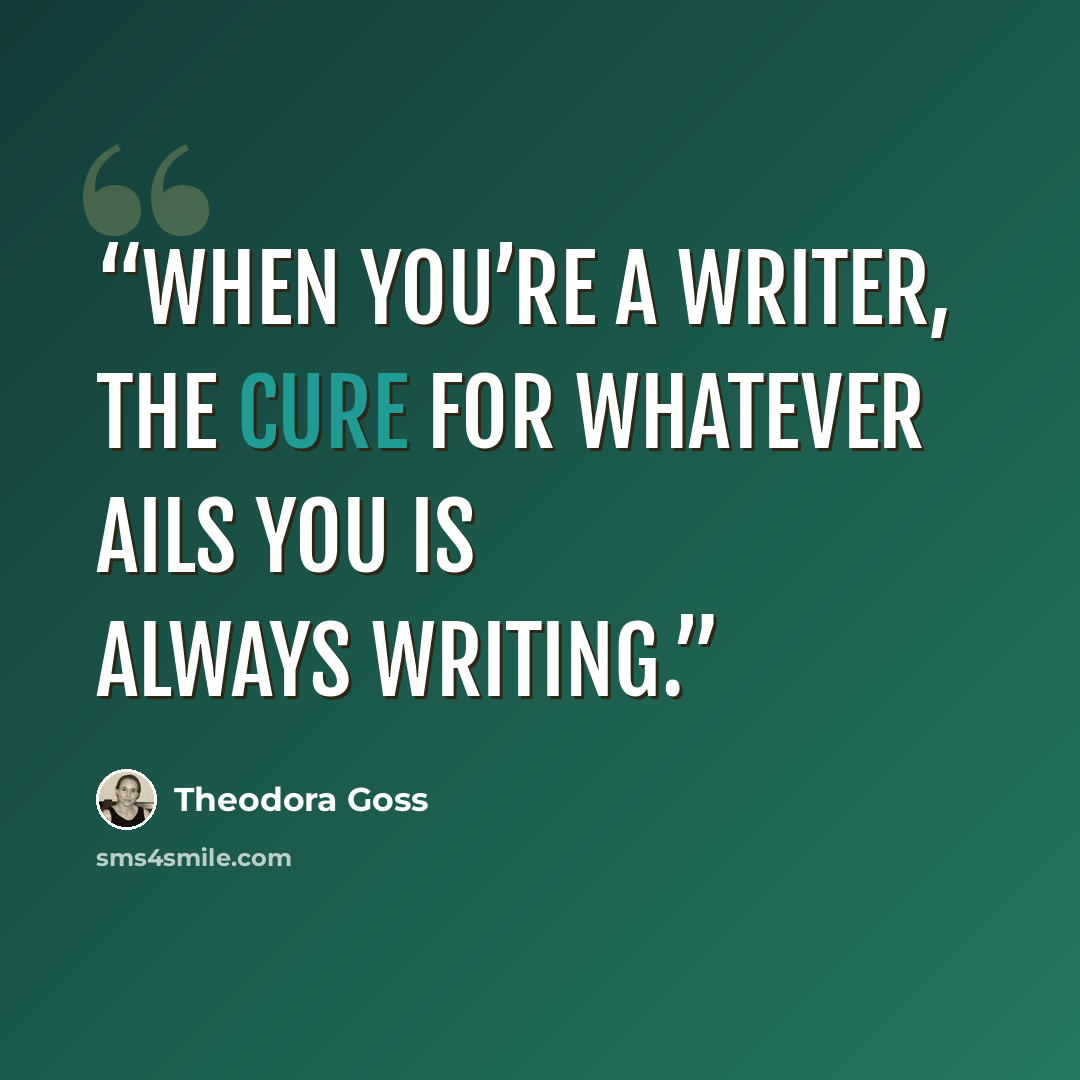 “When you’re a writer, the cure for whatever ails you is always writing.” quote by Theodora Goss