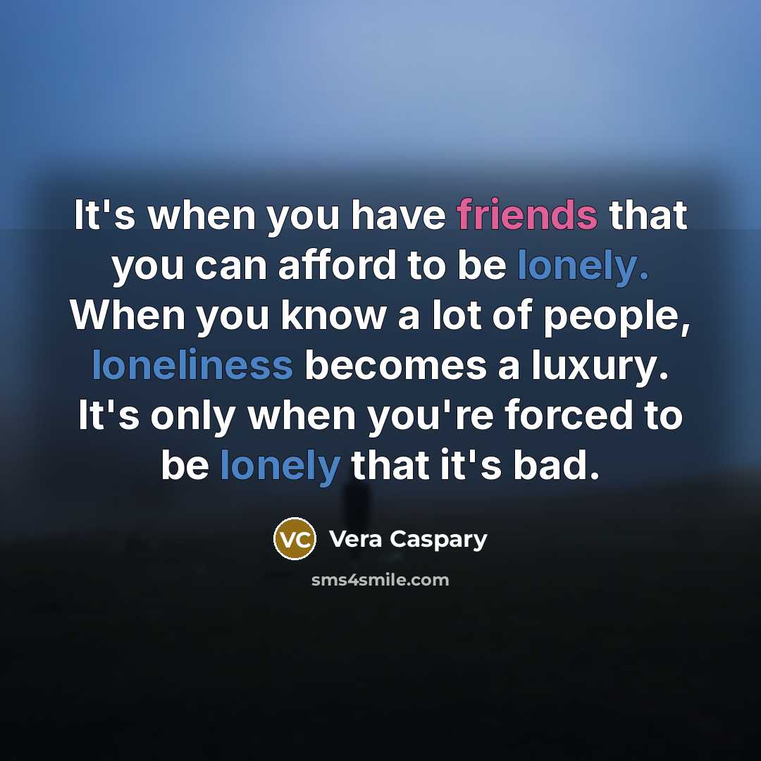 “It's when you have friends that you can afford to be lonely. When you know a lot of people, loneliness becomes a luxury. It's only when you're forced to be lonely that it's bad.” quote by Vera Caspary