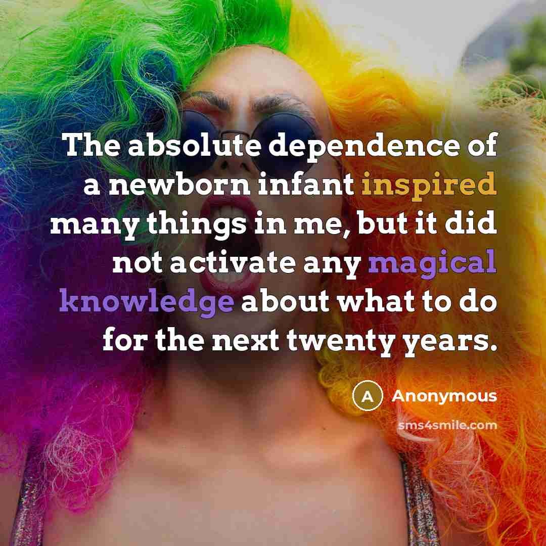 “The absolute dependence of a newborn infant inspired many things in me, but it did not activate any magical knowledge about what to do for the next twenty years.” quote by Anonymous