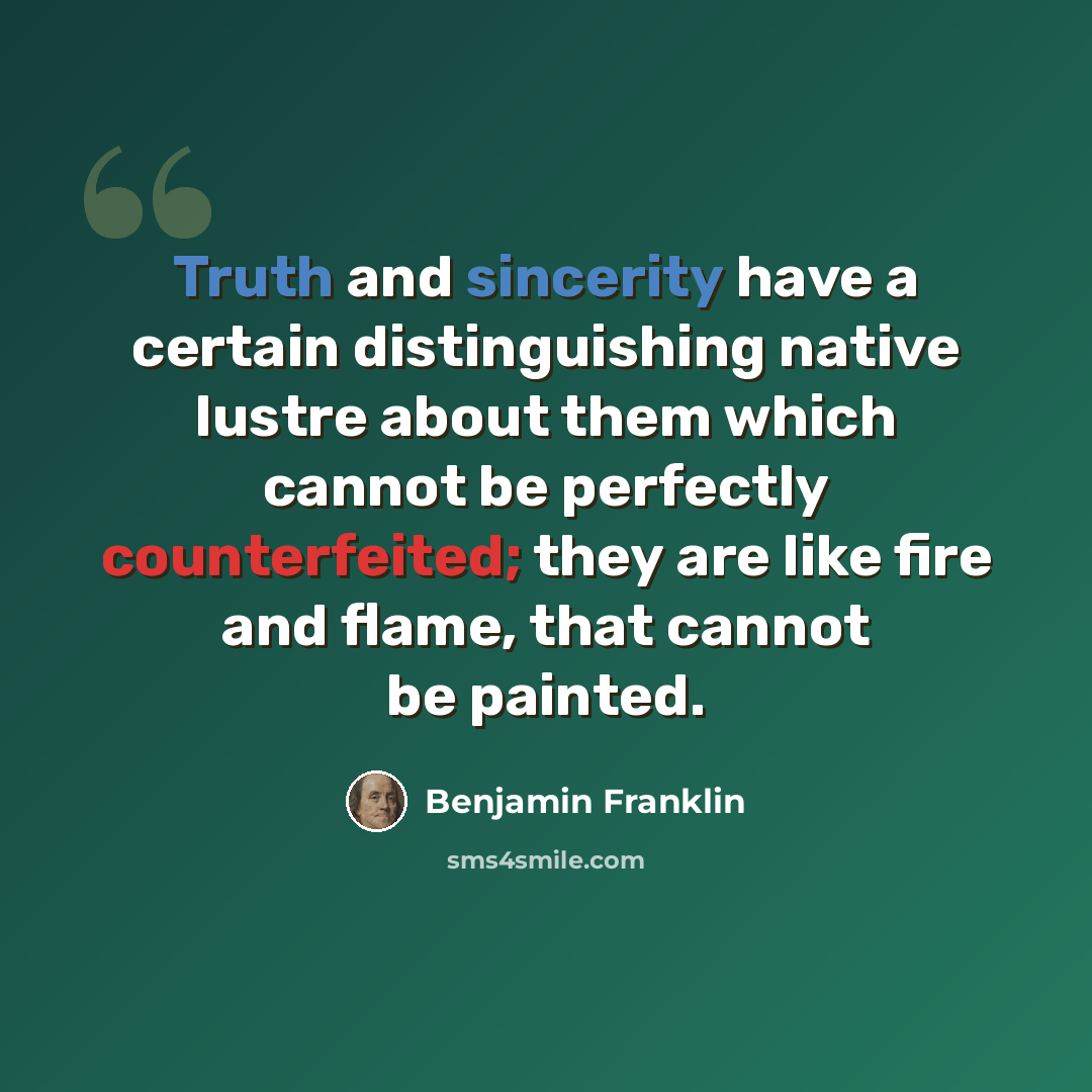 “Truth and sincerity have a certain distinguishing native lustre about them which cannot be perfectly counterfeited; they are like fire and flame, that cannot be painted.” quote by Benjamin Franklin