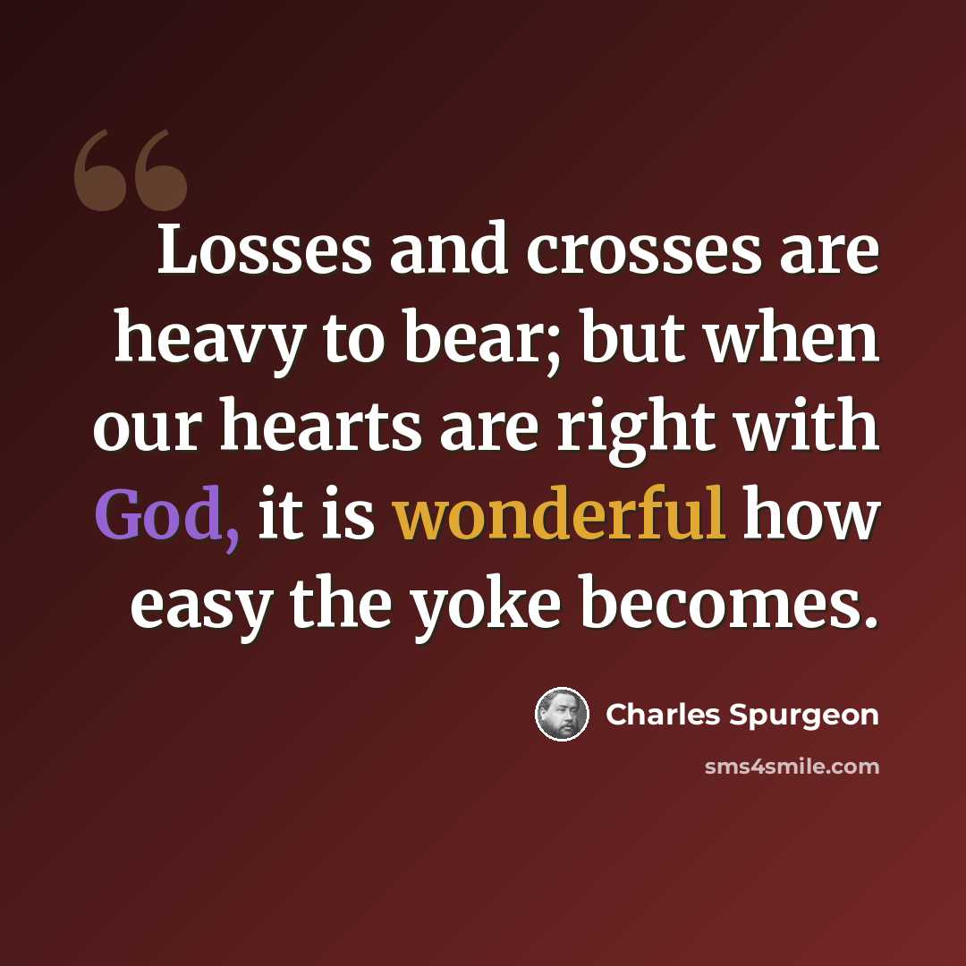 “Losses and crosses are heavy to bear; but when our hearts are right with God, it is wonderful how easy the yoke becomes.” quote by Charles Spurgeon
