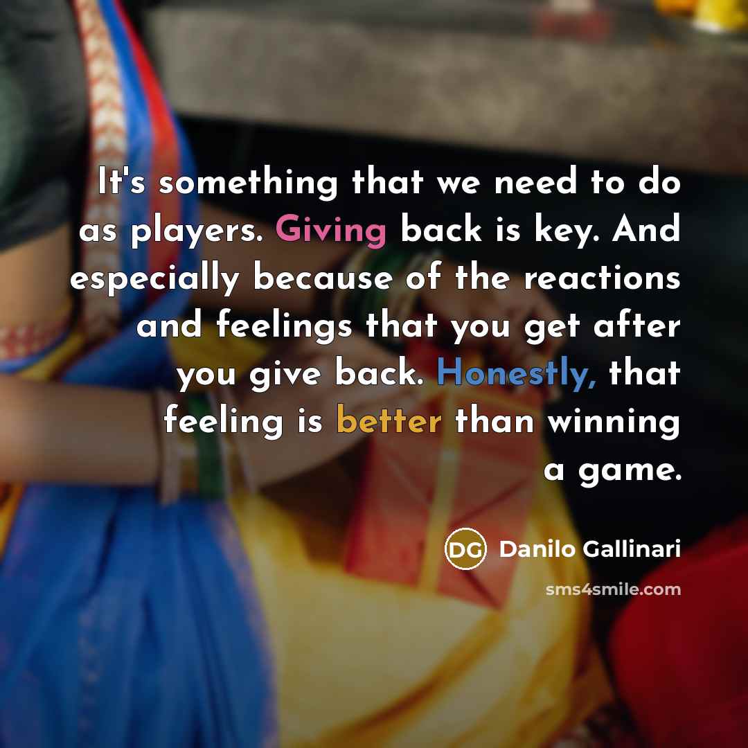 “It's something that we need to do as players. Giving back is key. And especially because of the reactions and feelings that you get after you give back. Honestly, that feeling is better than winning a game.” quote by Danilo Gallinari