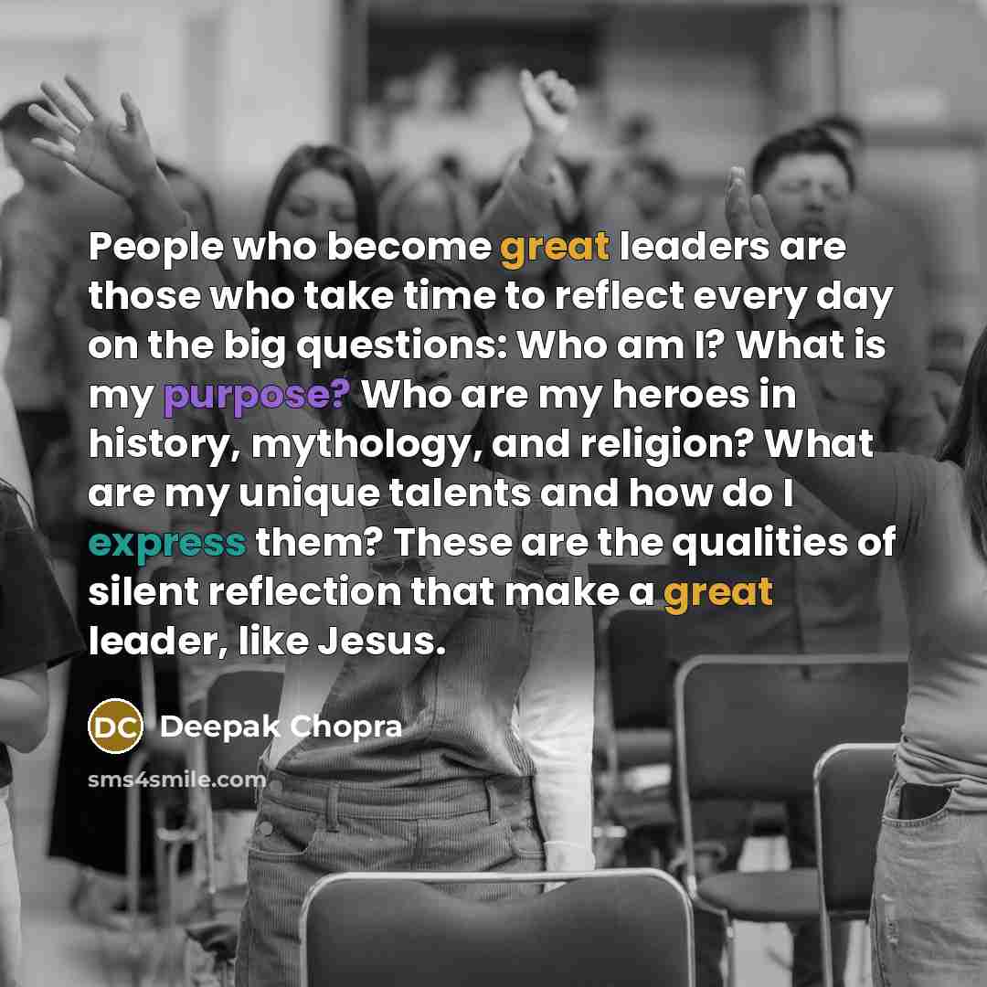“People who become great leaders are those who take time to reflect every day on the big questions: Who am I? What is my purpose? Who are my heroes in history, mythology, and religion? What are my unique talents and how do I express them? These are the qualities of silent reflection that make a…” quote by Deepak Chopra