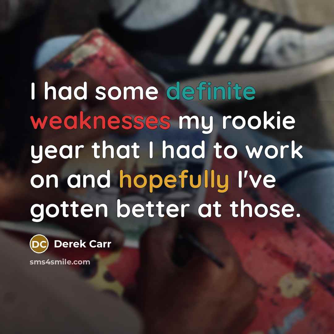 “I had some definite weaknesses my rookie year that I had to work on and hopefully I've gotten better at those.” quote by Derek Carr