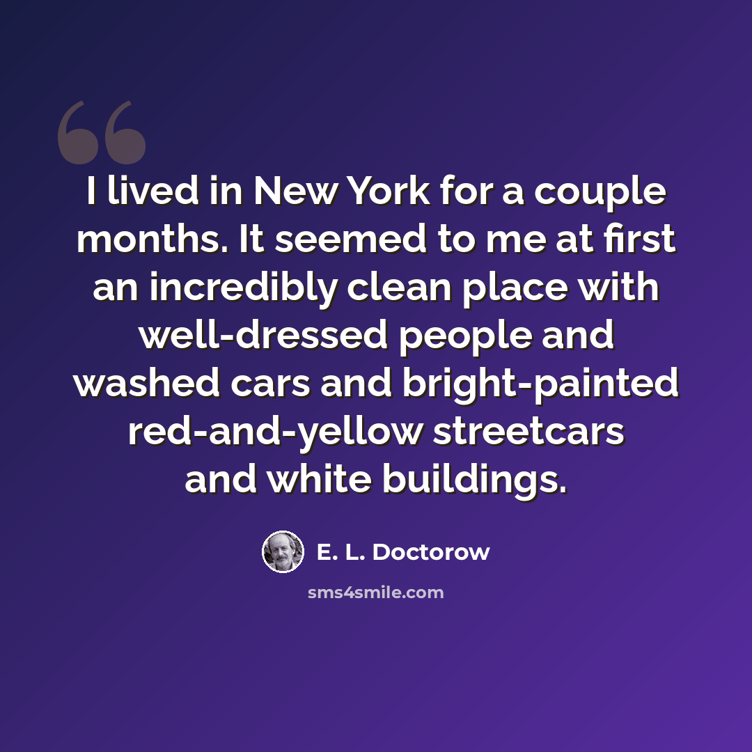 “I lived in New York for a couple months. It seemed to me at first an incredibly clean place with well-dressed people and washed cars and bright-painted red-and-yellow streetcars and white buildings.” quote by E. L. Doctorow