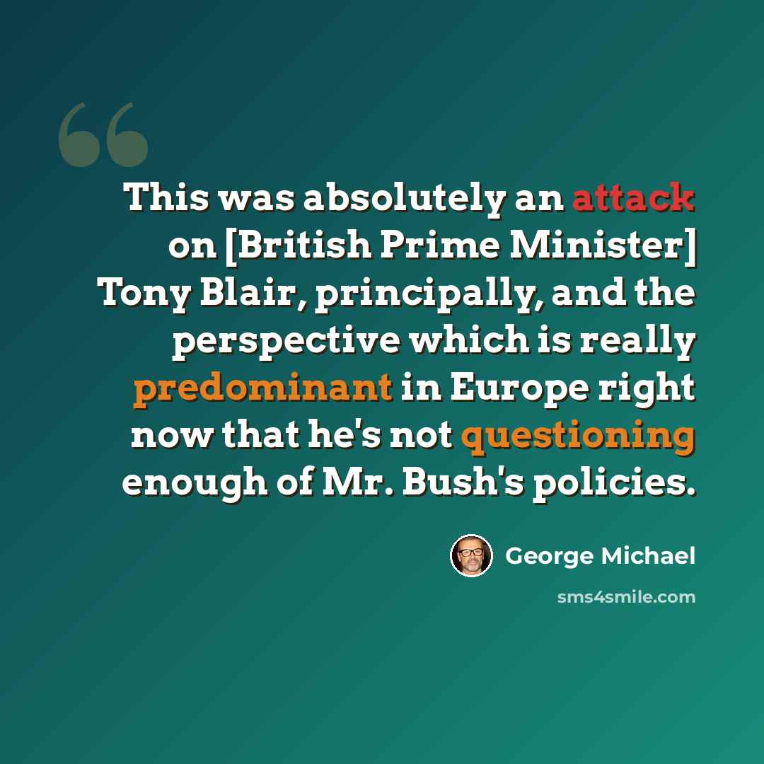 “This was absolutely an attack on [British Prime Minister] Tony Blair, principally, and the perspective which is really predominant in Europe right now that he's not questioning enough of Mr. Bush's policies.” quote by George Michael