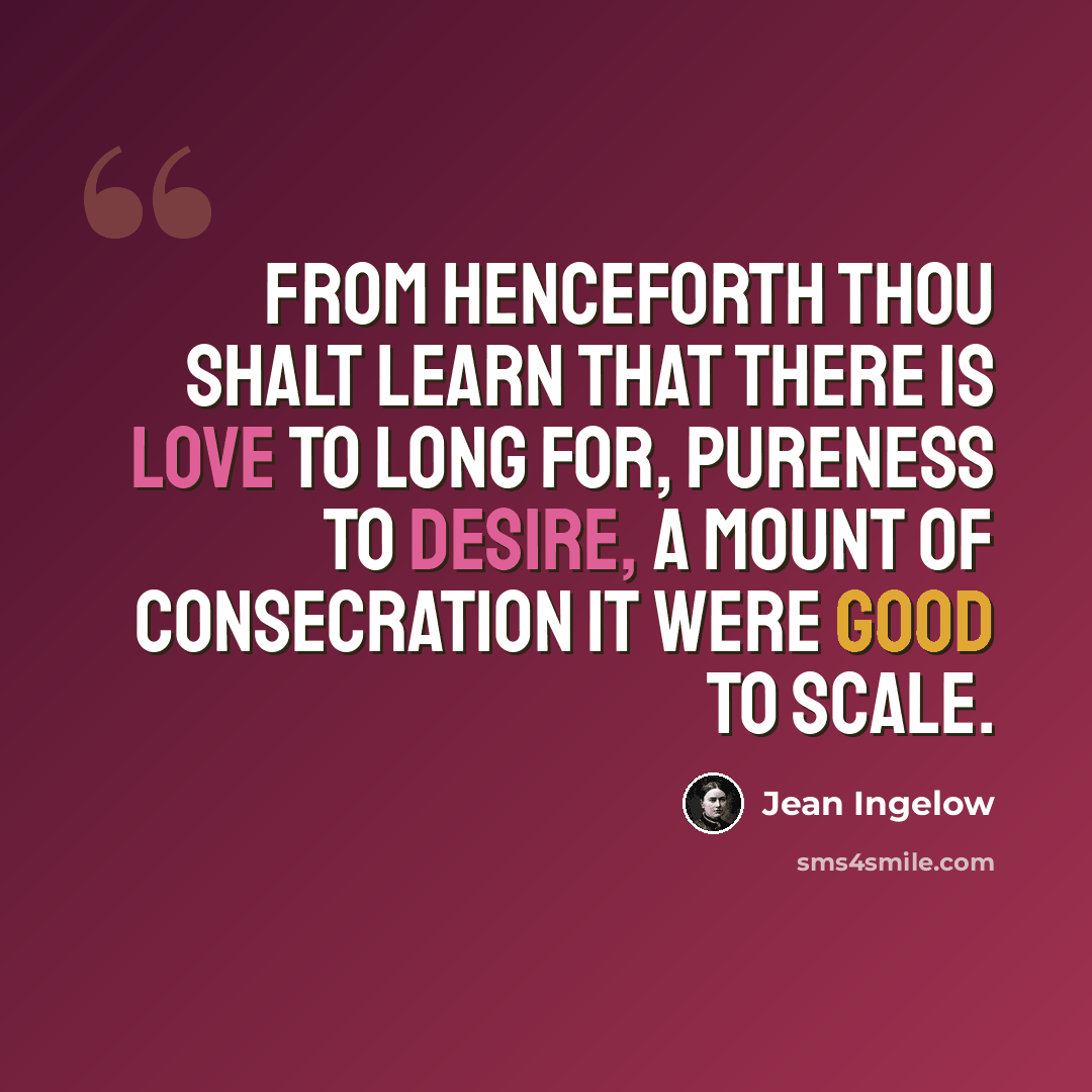 “From henceforth thou shalt learn that there is love To long for, pureness to desire, a mount Of consecration it were good to scale.” quote by Jean Ingelow