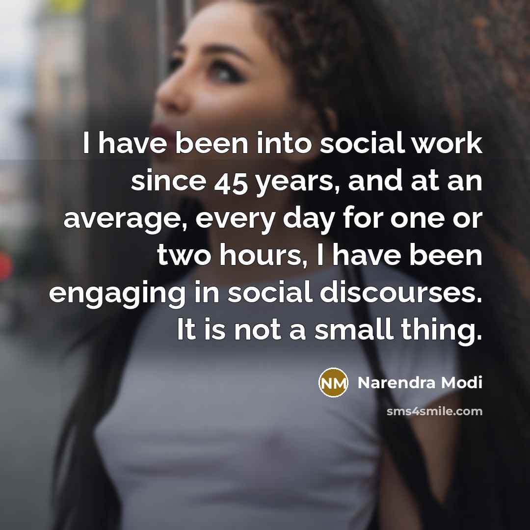 “I have been into social work since 45 years, and at an average, every day for one or two hours, I have been engaging in social discourses. It is not a small thing.” quote by Narendra Modi