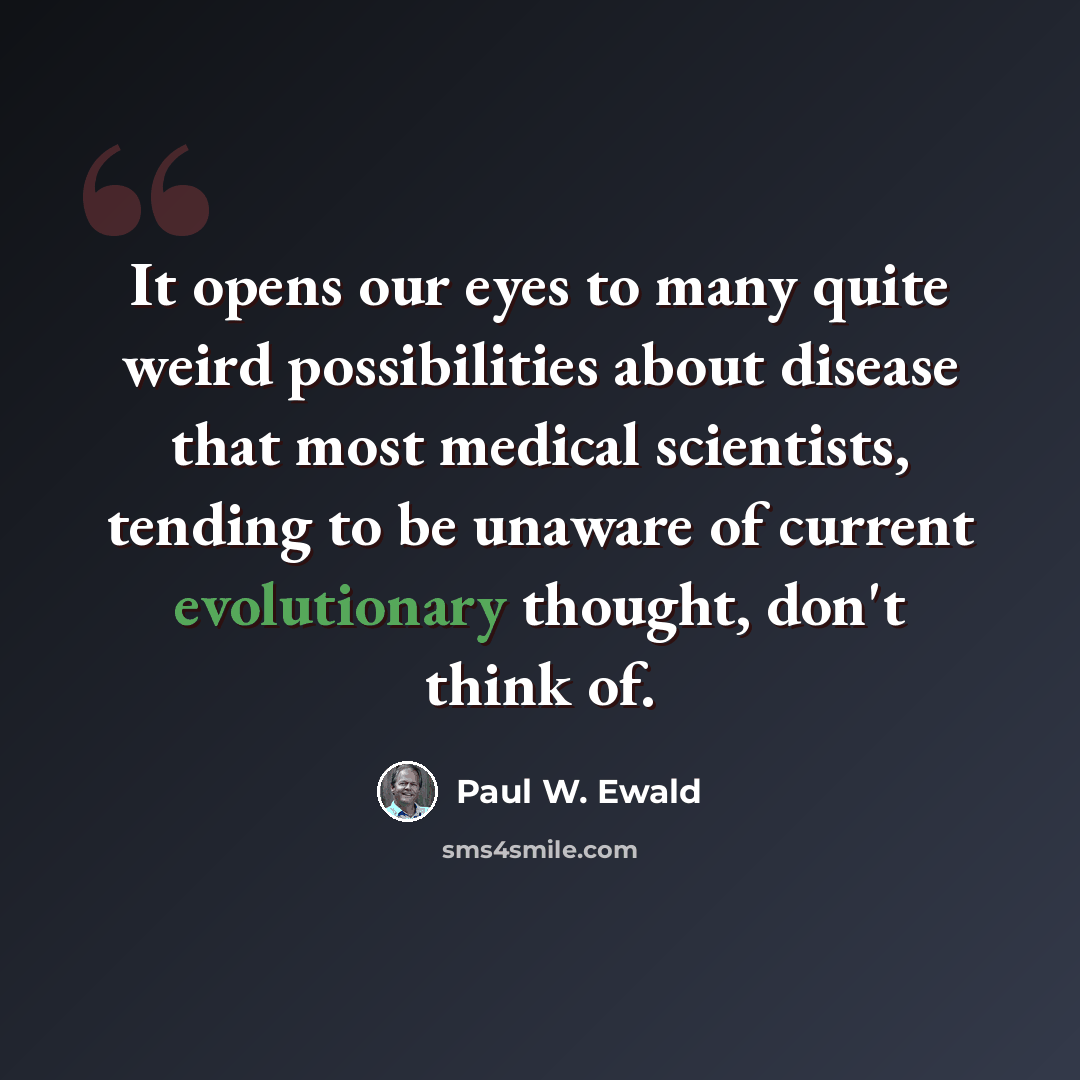 “It opens our eyes to many quite weird possibilities about disease that most medical scientists, tending to be unaware of current evolutionary thought, don't think of.” quote by Paul W. Ewald