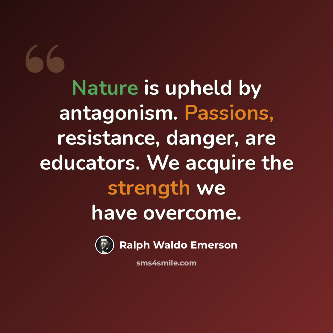 “Nature is upheld by antagonism. Passions, resistance, danger, are educators. We acquire the strength we have overcome.” quote by Ralph Waldo Emerson