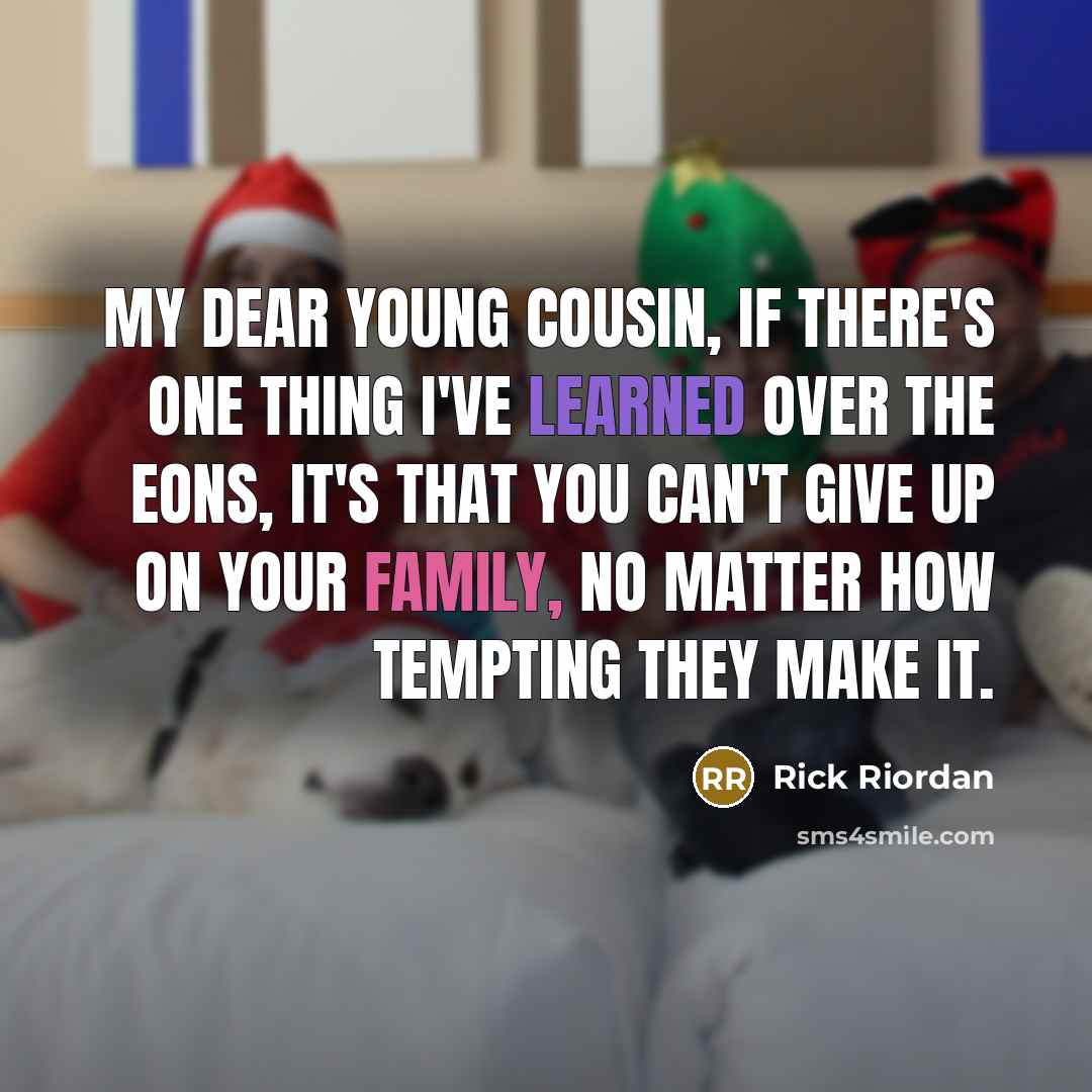 “My dear young cousin, if there's one thing I've learned over the eons, it's that you can't give up on your family, no matter how tempting they make it.” quote by Rick Riordan