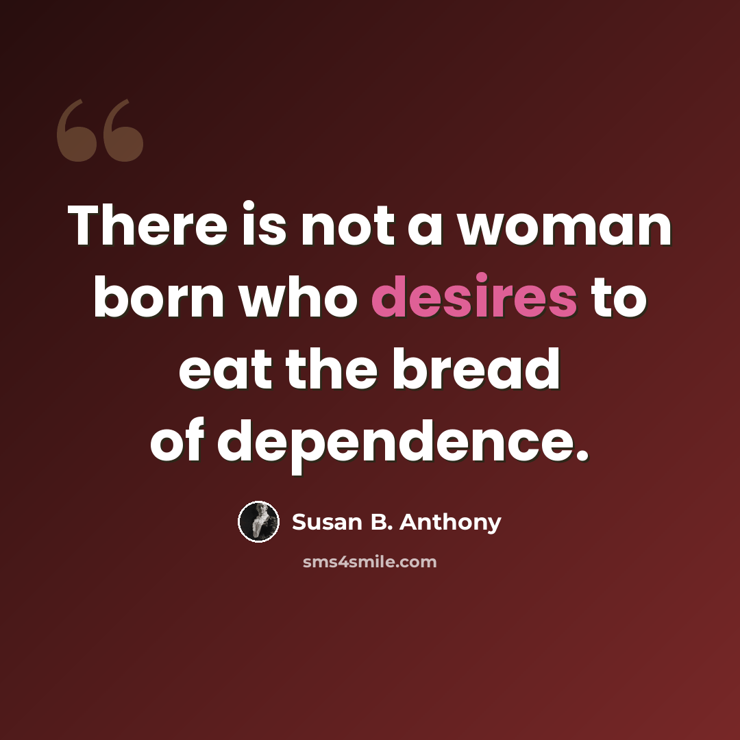 “There is not a woman born who desires to eat the bread of dependence.” quote by Susan B. Anthony