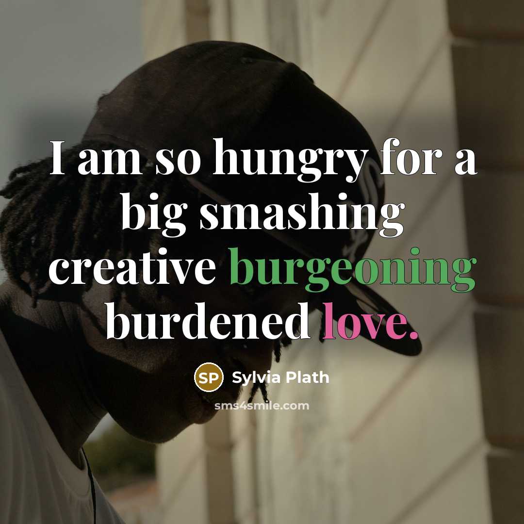 “I am so hungry for a big smashing creative burgeoning burdened love.” quote by Sylvia Plath