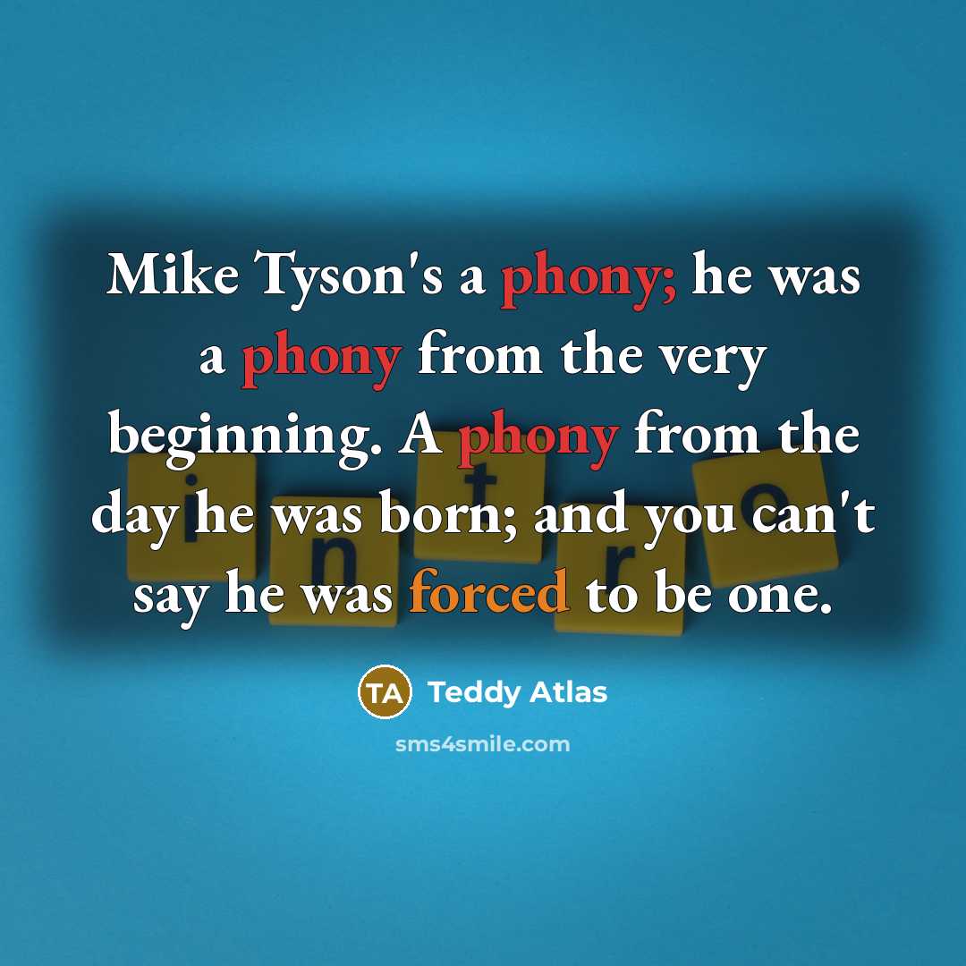 “Mike Tyson's a phony; he was a phony from the very beginning. A phony from the day he was born; and you can't say he was forced to be one.” quote by Teddy Atlas