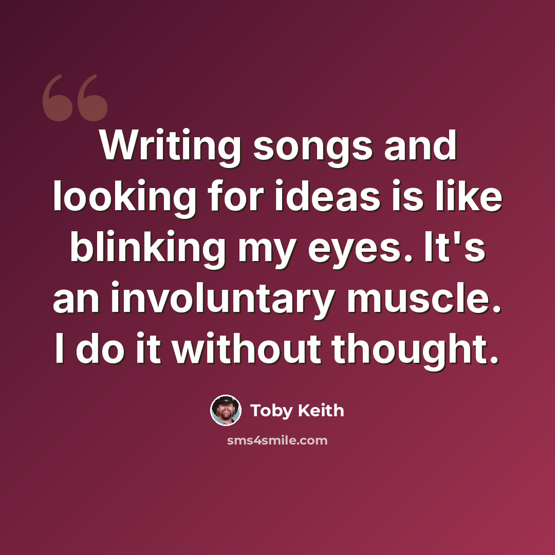 “Writing songs and looking for ideas is like blinking my eyes. It's an involuntary muscle. I do it without thought.” quote by Toby Keith
