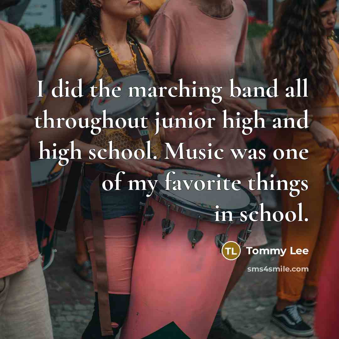 “I did the marching band all throughout junior high and high school. Music was one of my favorite things in school.” quote by Tommy Lee