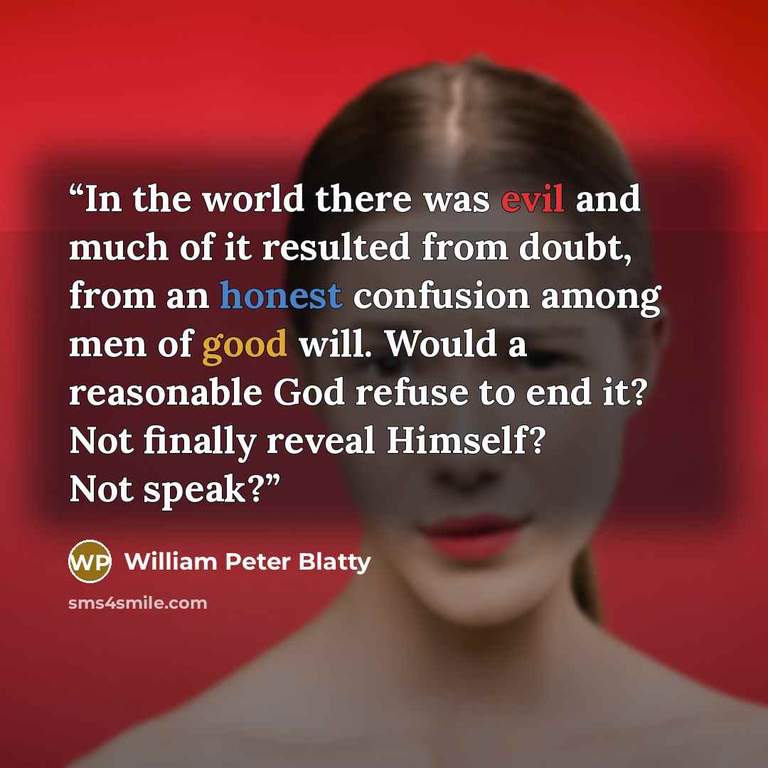 “In the world there was evil and much of it resulted from doubt, from an honest confusion among men of good will. Would a reasonable God refuse to end it? Not finally reveal Himself? Not speak?” quote by William Peter Blatty