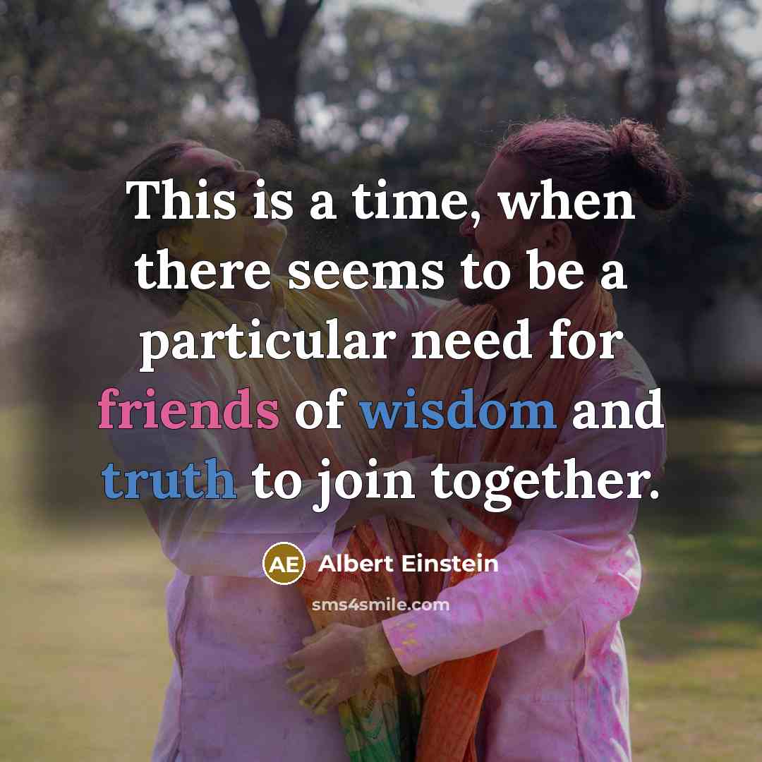 “This is a time, when there seems to be a particular need for friends of wisdom and truth to join together.” quote by Albert Einstein