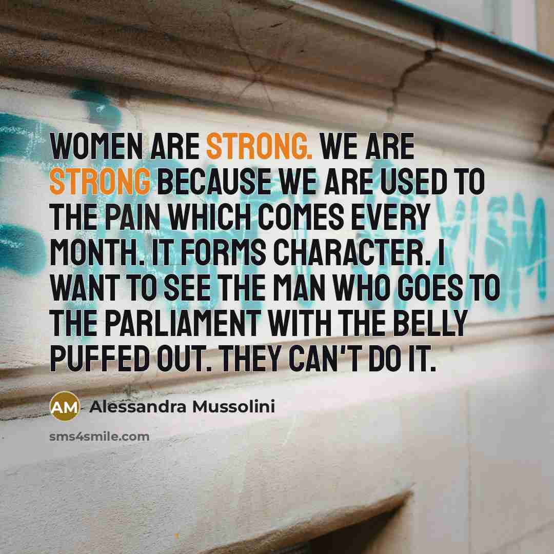 “Women are strong. We are strong because we are used to the pain which comes every month. It forms character. I want to see the man who goes to the Parliament with the belly puffed out. They can't do it.” quote by Alessandra Mussolini
