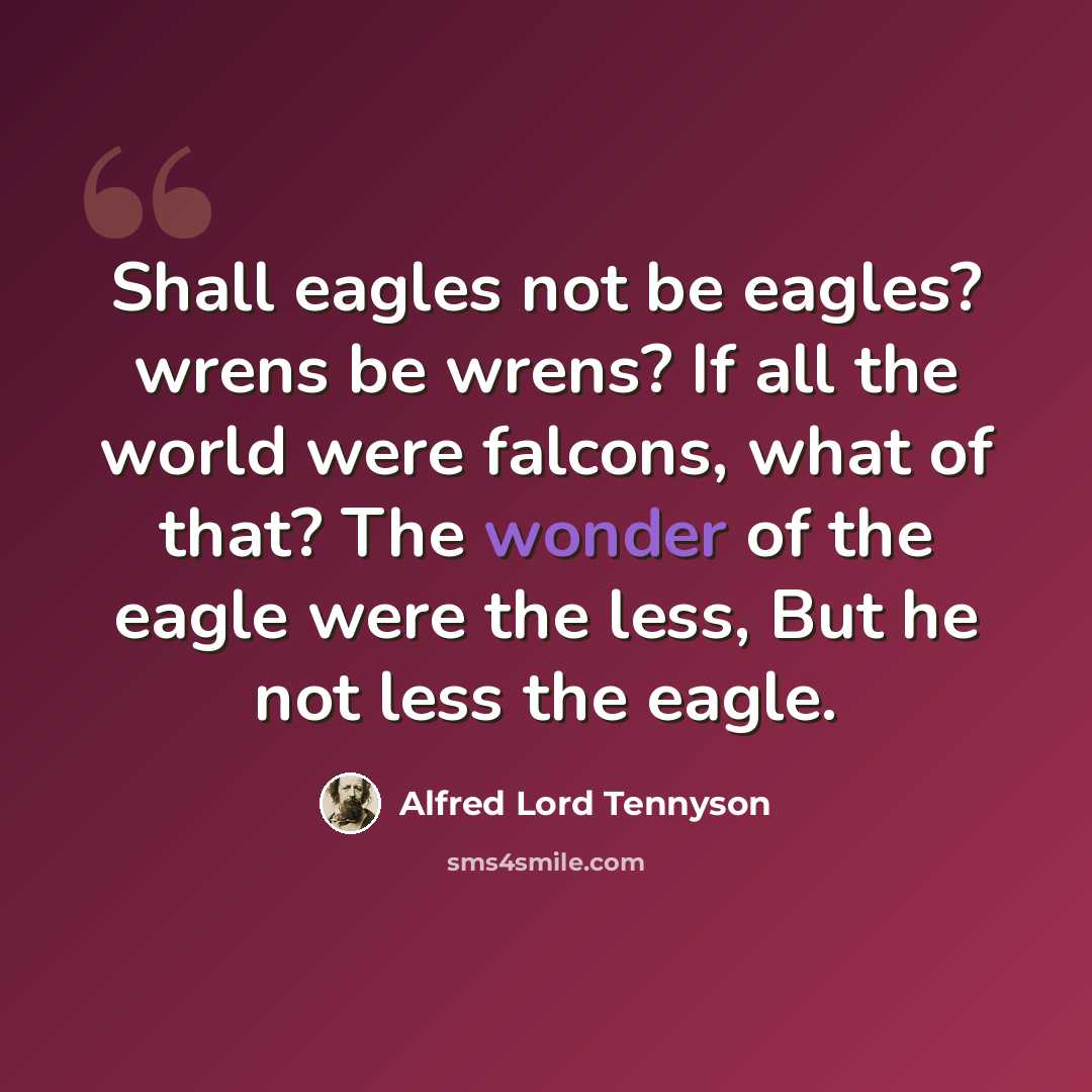 “Shall eagles not be eagles? wrens be wrens? If all the world were falcons, what of that? The wonder of the eagle were the less, But he not less the eagle.” quote by Alfred Lord Tennyson