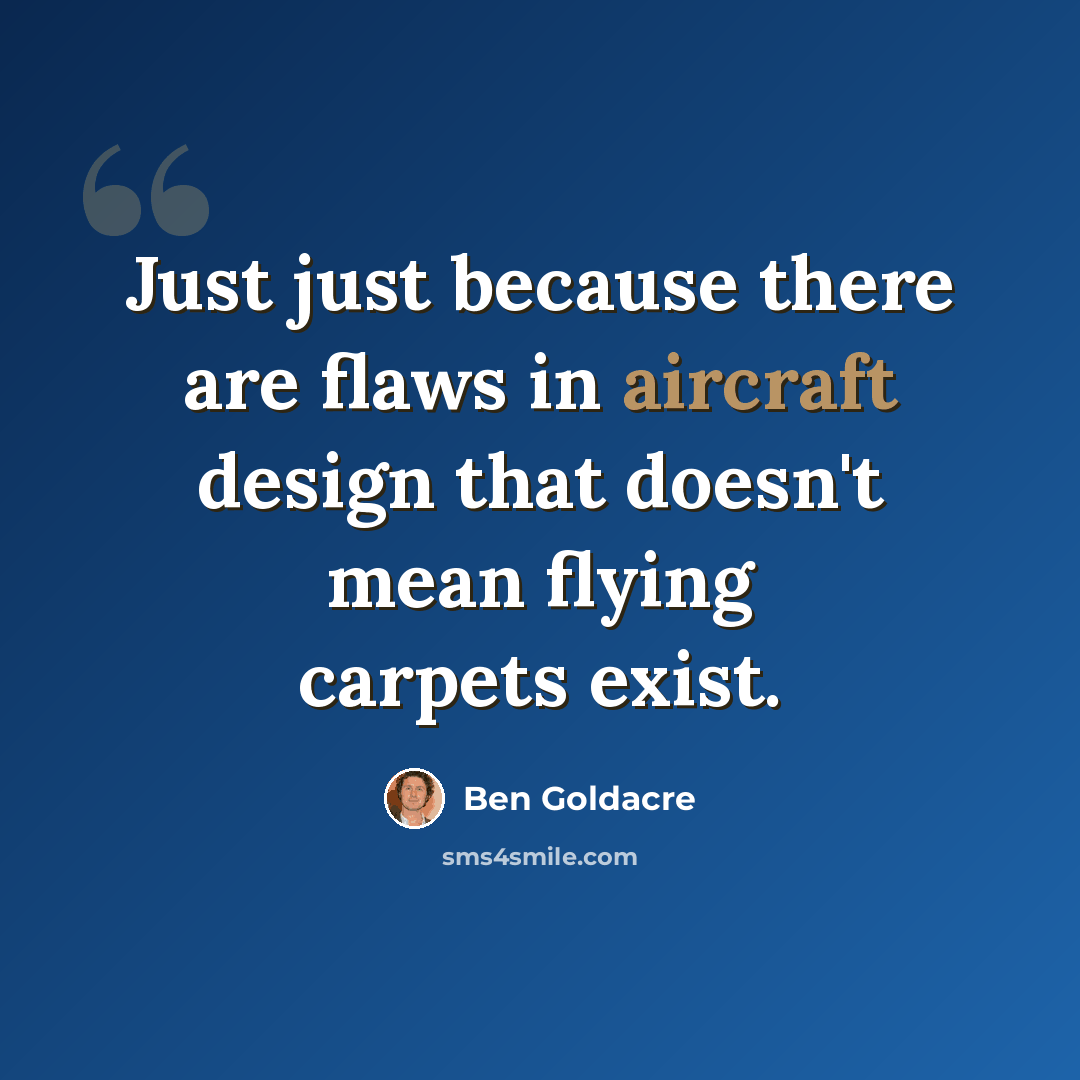 “Just just because there are flaws in aircraft design that doesn't mean flying carpets exist.” quote by Ben Goldacre
