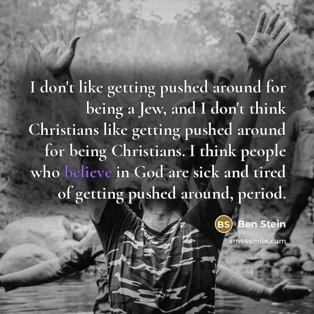 “I don't like getting pushed around for being a Jew, and I don't think Christians like getting pushed around for being Christians. I think people who believe in God are sick and tired of getting pushed around, period.” quote by Ben Stein