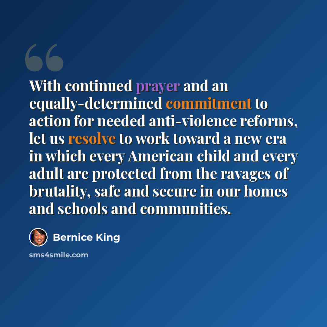 “With continued prayer and an equally-determined commitment to action for needed anti-violence reforms, let us resolve to work toward a new era in which every American child and every adult are protected from the ravages of brutality, safe and secure in our homes and schools and communities.” quote by Bernice King