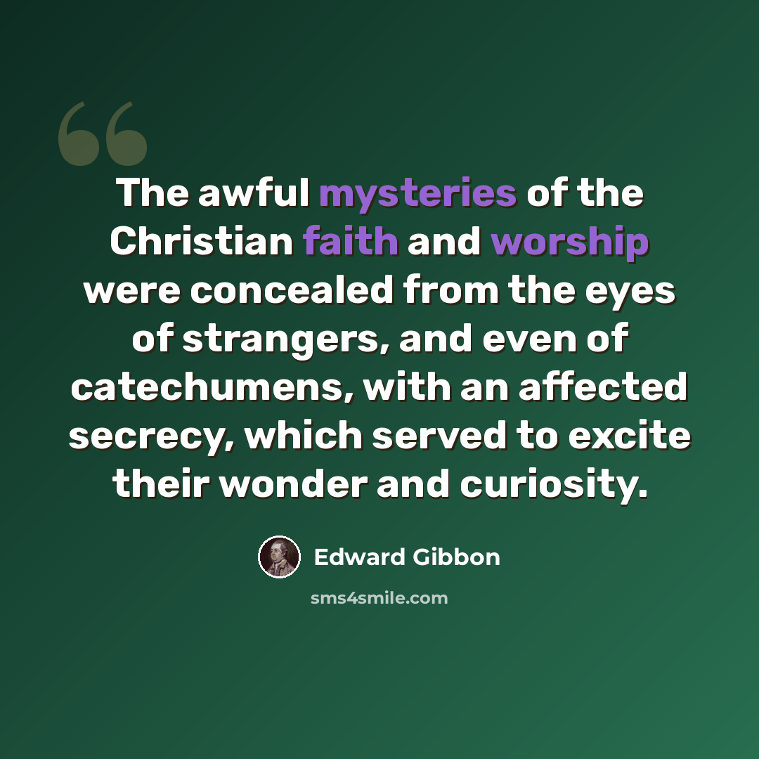 “The awful mysteries of the Christian faith and worship were concealed from the eyes of strangers, and even of catechumens, with an affected secrecy, which served to excite their wonder and curiosity.” quote by Edward Gibbon