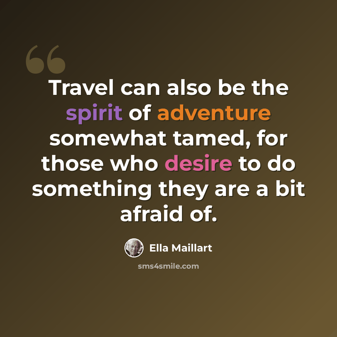 “Travel can also be the spirit of adventure somewhat tamed, for those who desire to do something they are a bit afraid of.” quote by Ella Maillart