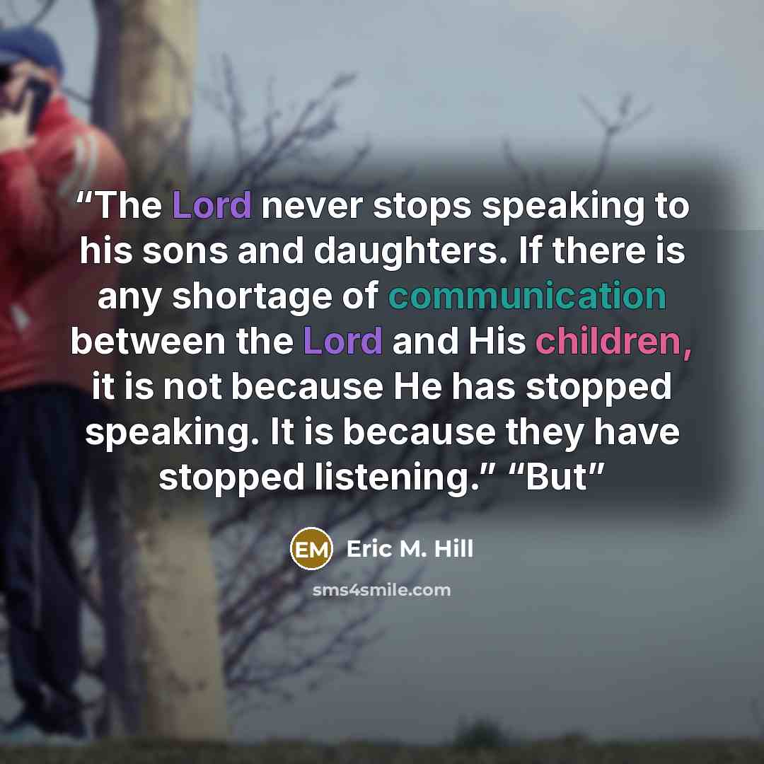 “The Lord never stops speaking to his sons and daughters. If there is any shortage of communication between the Lord and His children, it is not because He has stopped speaking. It is because they have stopped listening.” “But” quote by Eric M. Hill