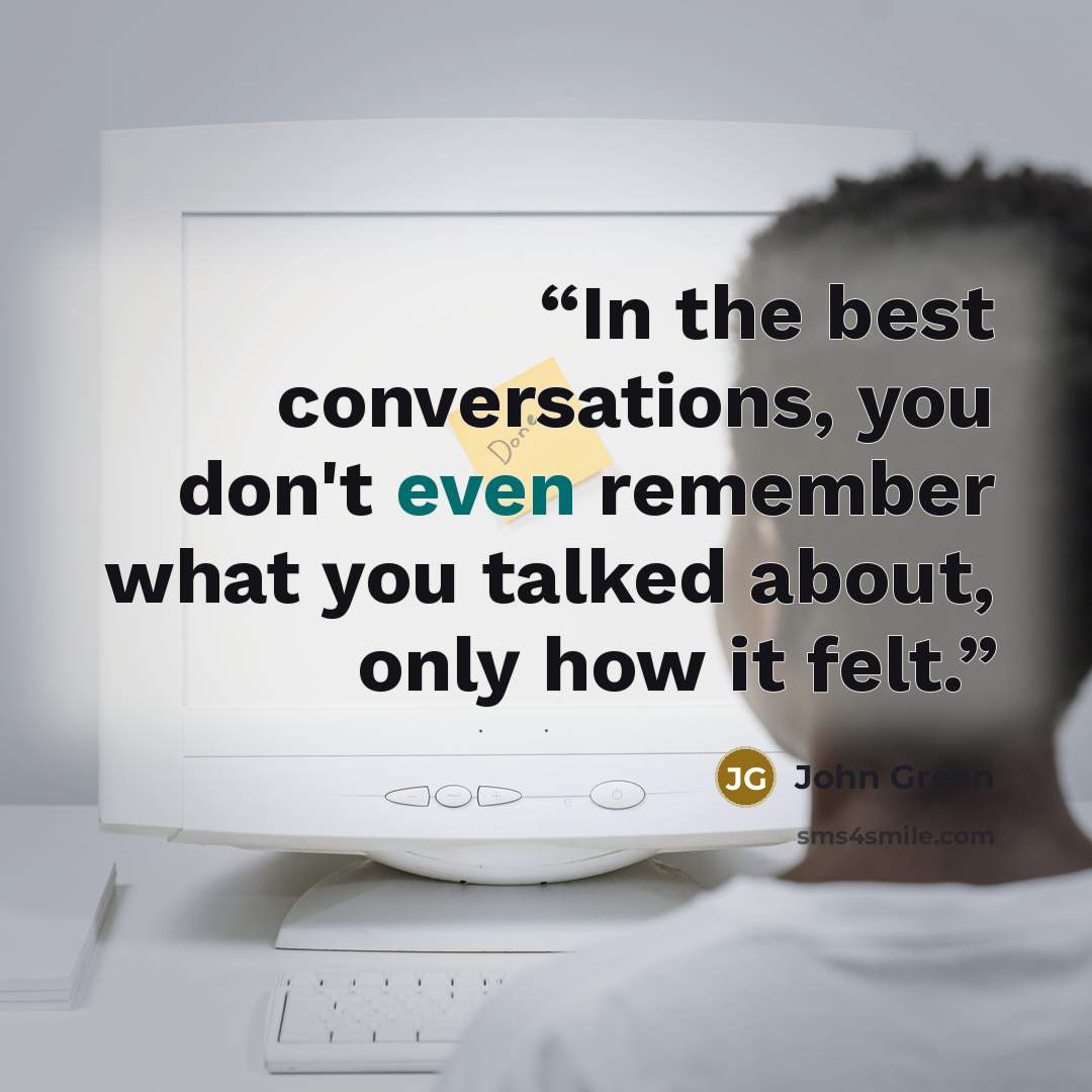 “In the best conversations, you don't even remember what you talked about, only how it felt.” quote by John Green
