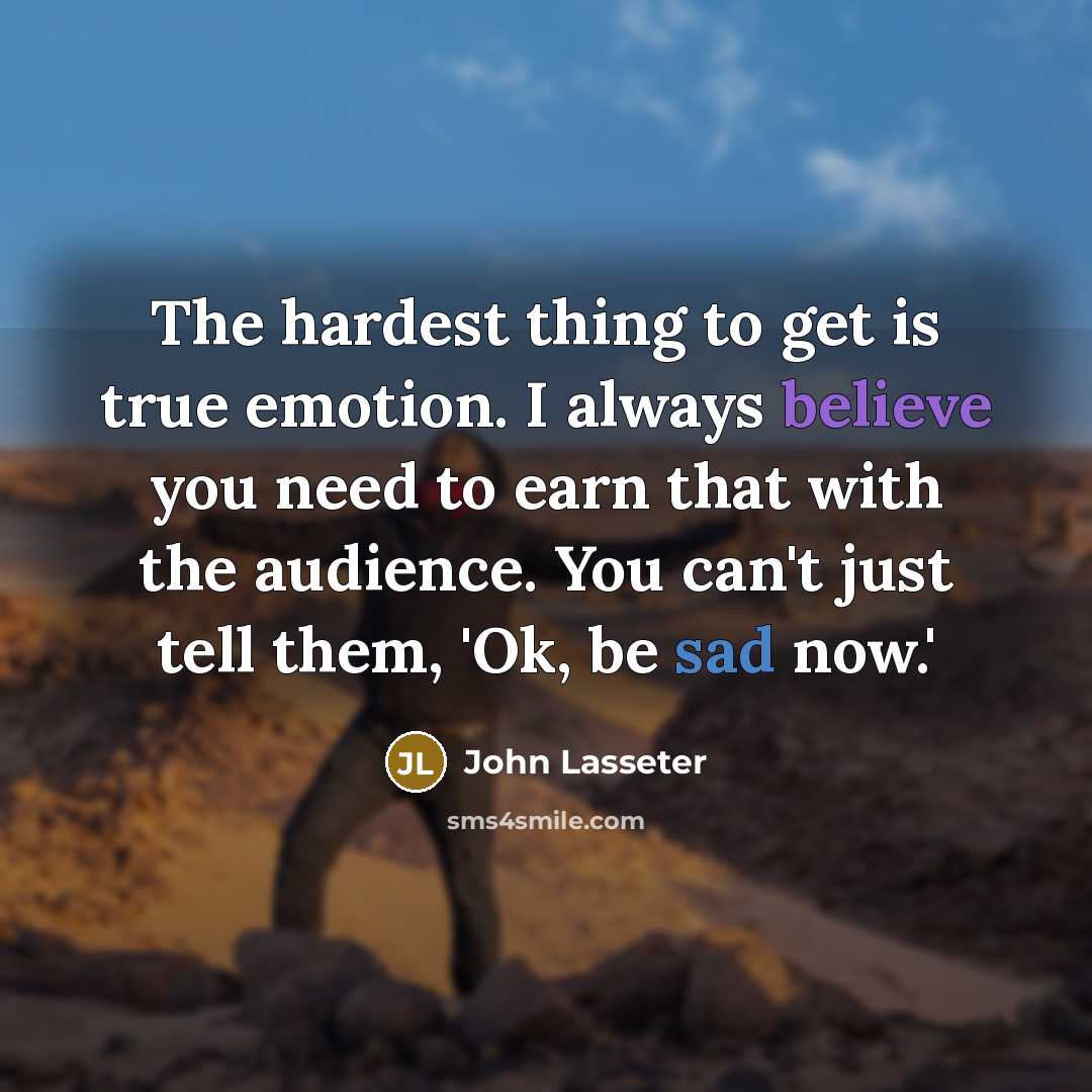 “The hardest thing to get is true emotion. I always believe you need to earn that with the audience. You can't just tell them, 'Ok, be sad now.'” quote by John Lasseter