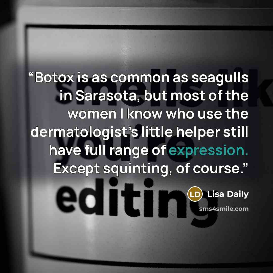 “Botox is as common as seagulls in Sarasota, but most of the women I know who use the dermatologist’s little helper still have full range of expression. Except squinting, of course.” quote by Lisa Daily