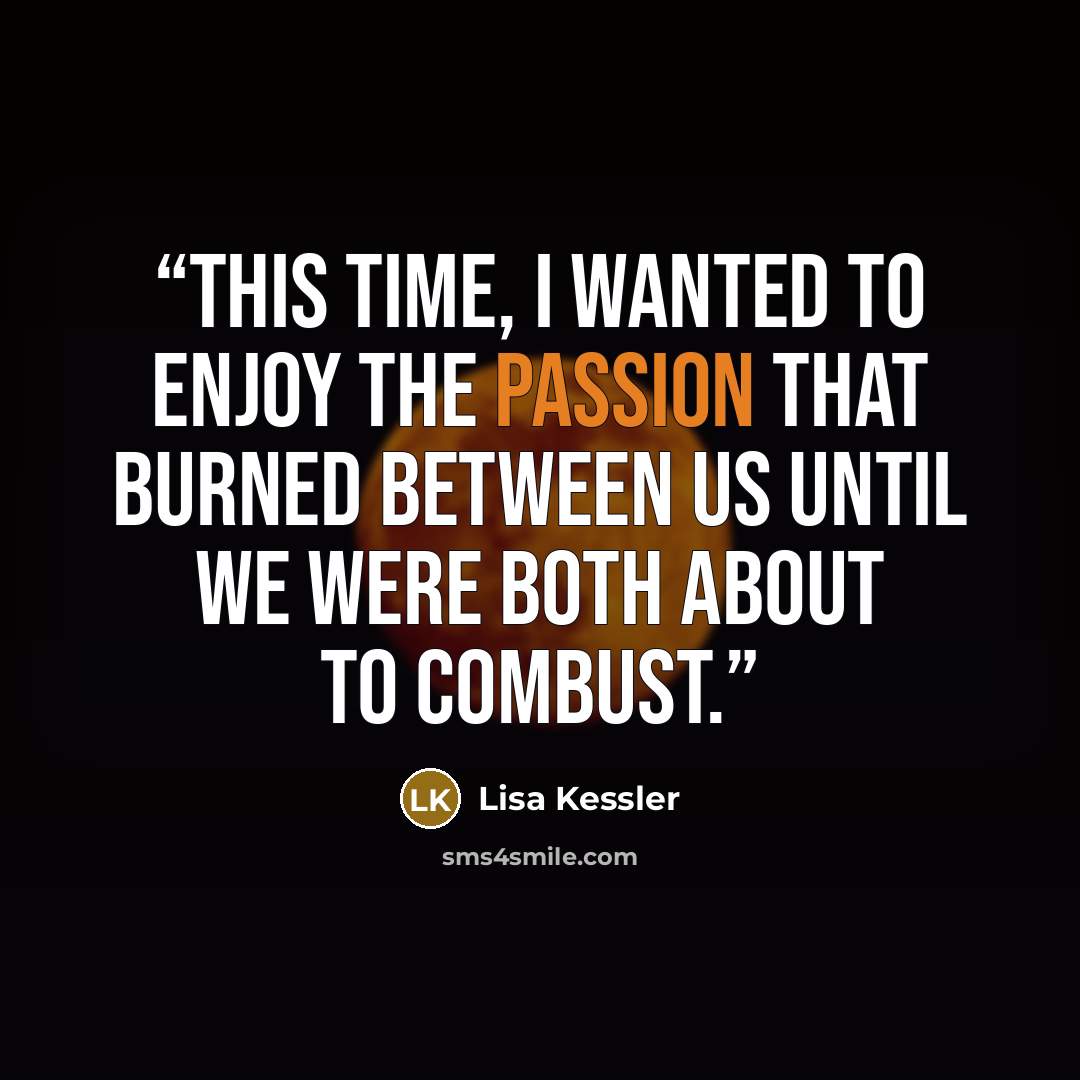 “This time, I wanted to enjoy the passion that burned between us until we were both about to combust.” quote by Lisa Kessler