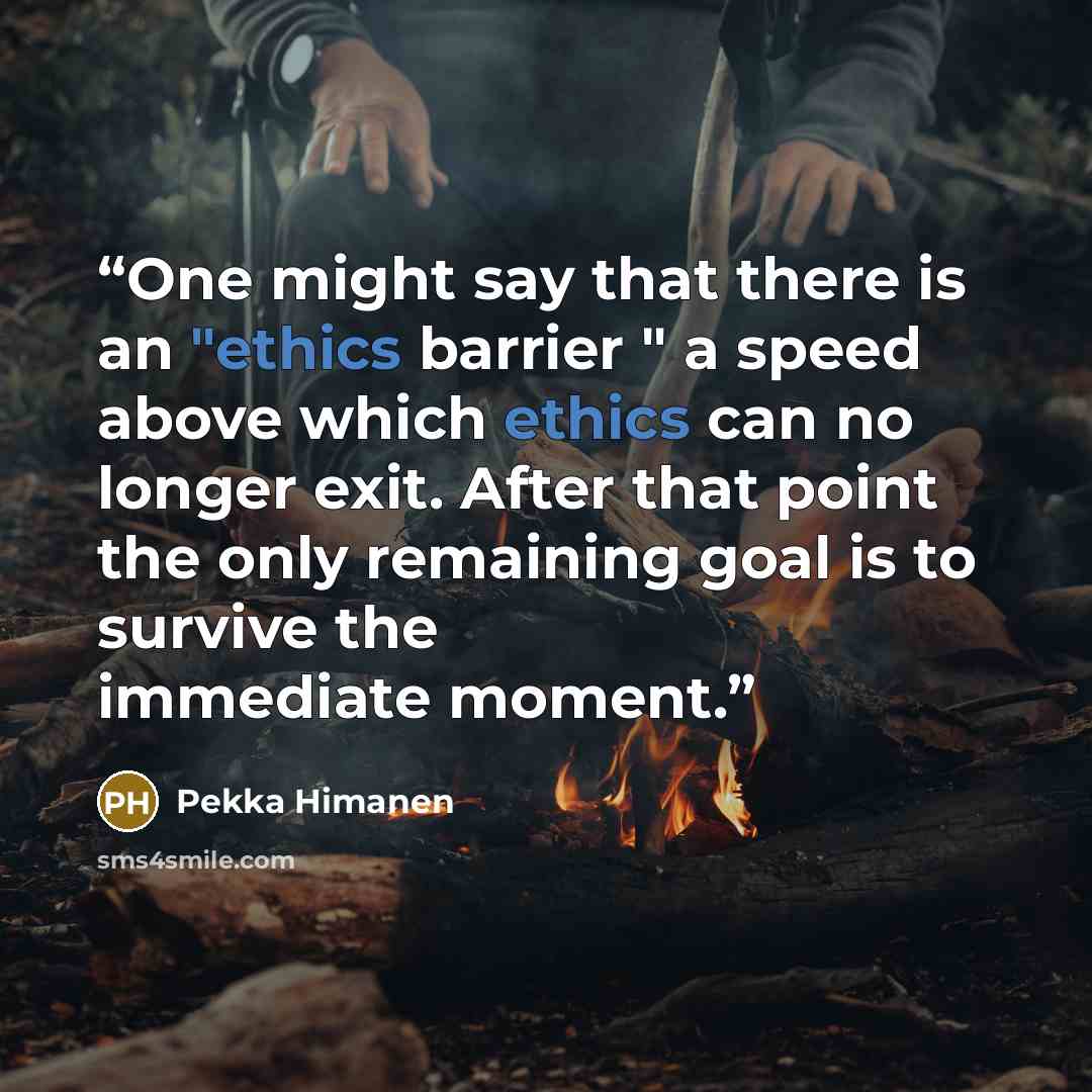 “One might say that there is an "ethics barrier " a speed above which ethics can no longer exit. After that point the only remaining goal is to survive the immediate moment.” quote by Pekka Himanen