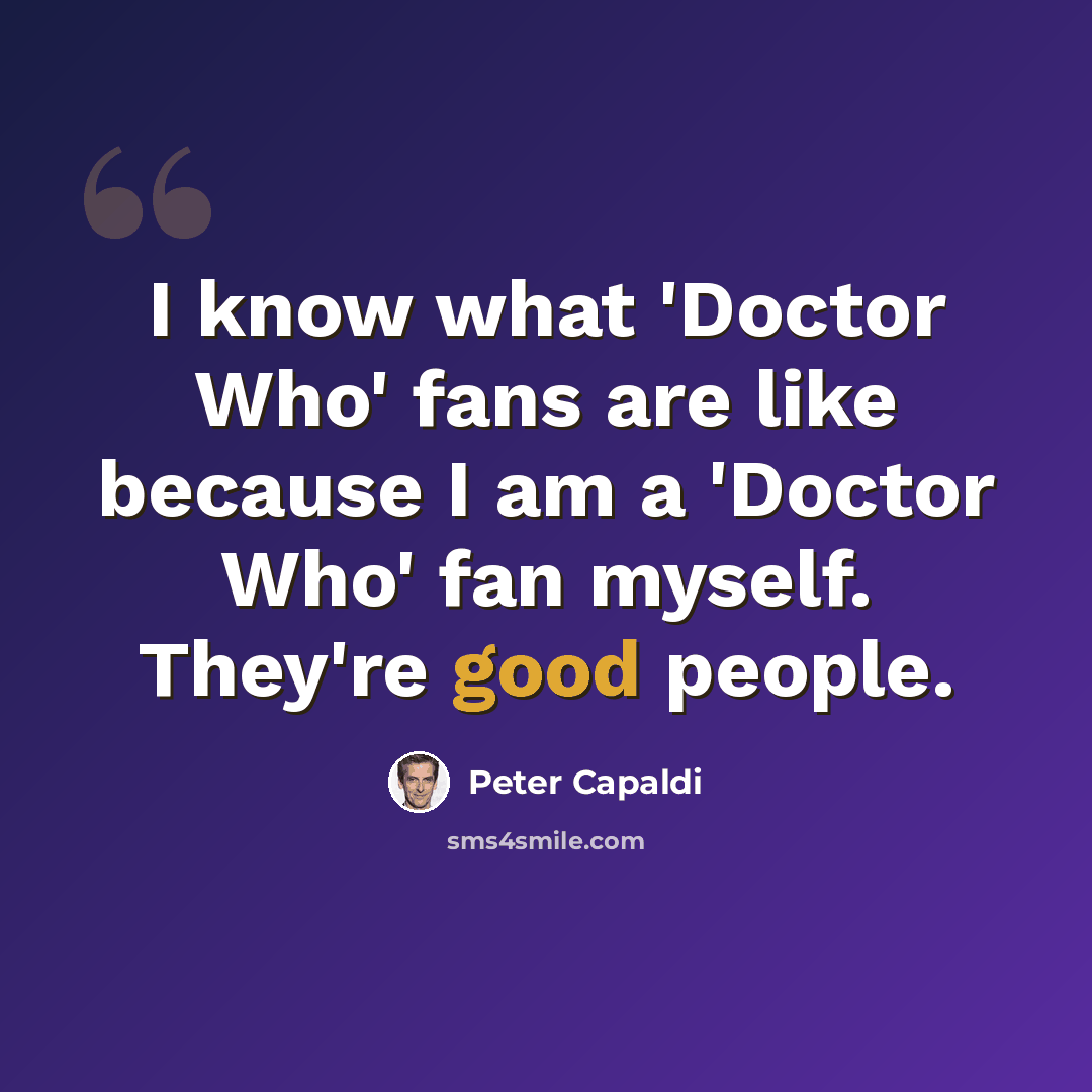 “I know what 'Doctor Who' fans are like because I am a 'Doctor Who' fan myself. They're good people.” quote by Peter Capaldi