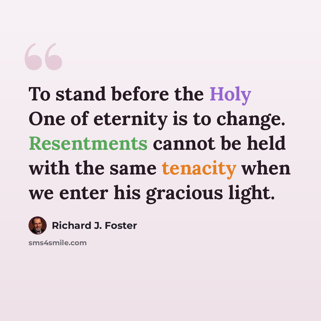 “To stand before the Holy One of eternity is to change. Resentments cannot be held with the same tenacity when we enter his gracious light.” quote by Richard J. Foster