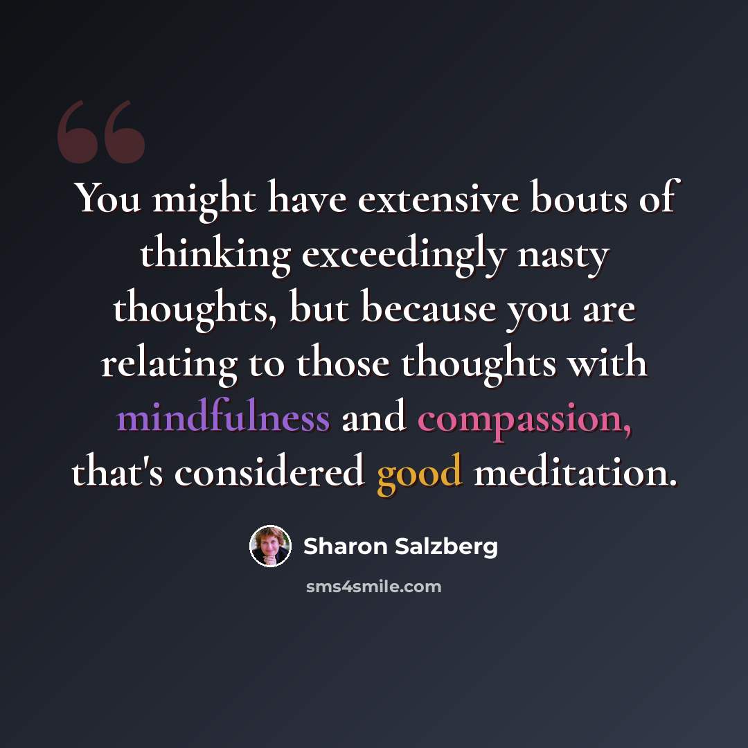 “You might have extensive bouts of thinking exceedingly nasty thoughts, but because you are relating to those thoughts with mindfulness and compassion, that's considered good meditation.” quote by Sharon Salzberg