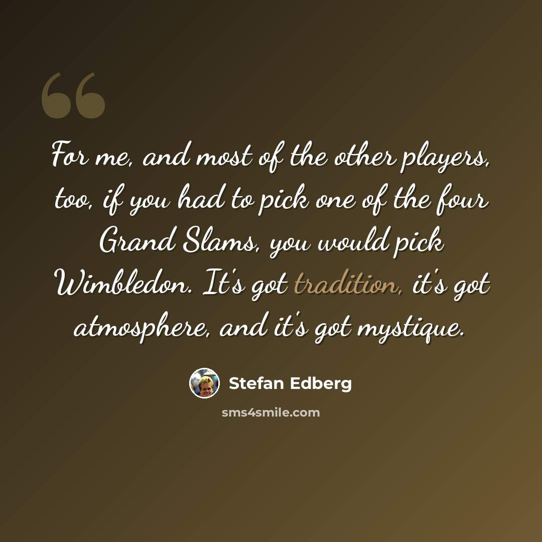 “For me, and most of the other players, too, if you had to pick one of the four Grand Slams, you would pick Wimbledon. It's got tradition, it's got atmosphere, and it's got mystique.” quote by Stefan Edberg