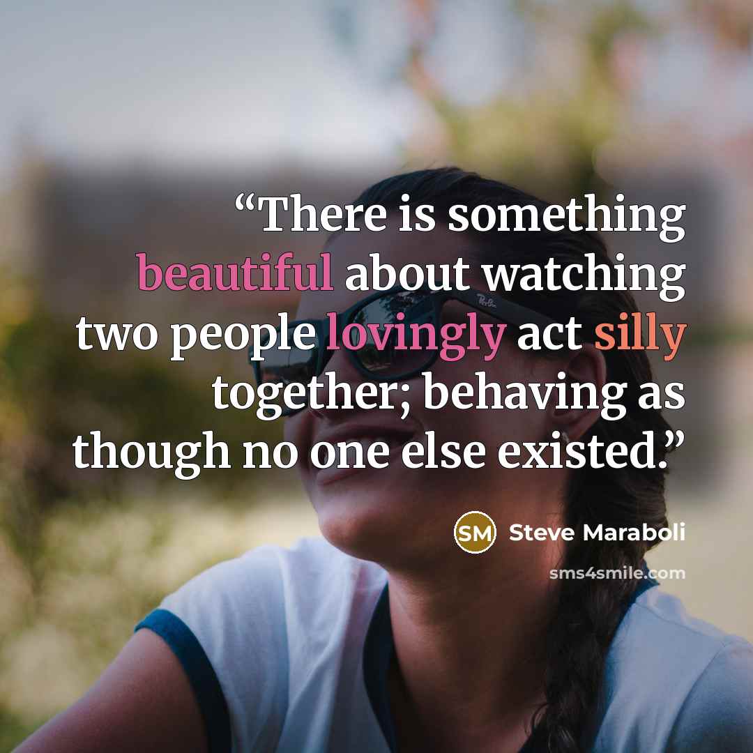 “There is something beautiful about watching two people lovingly act silly together; behaving as though no one else existed.” quote by Steve Maraboli