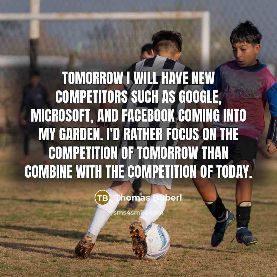 “Tomorrow I will have new competitors such as Google, Microsoft, and Facebook coming into my garden. I'd rather focus on the competition of tomorrow than combine with the competition of today.” quote by Thomas Buberl