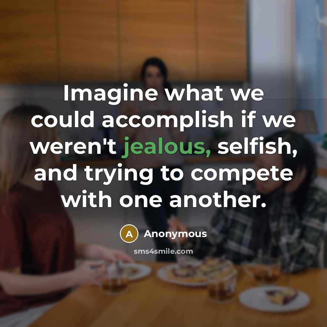 “Imagine what we could accomplish if we weren't jealous, selfish, and trying to compete with one another.” quote by Anonymous