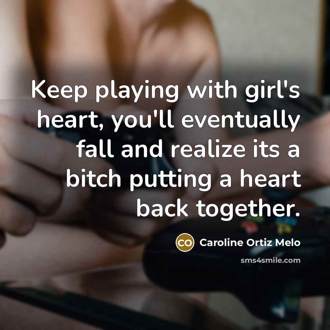 “Keep playing with girl's heart, you'll eventually fall and realize its a bitch putting a heart back together.” quote by Caroline Ortiz Melo