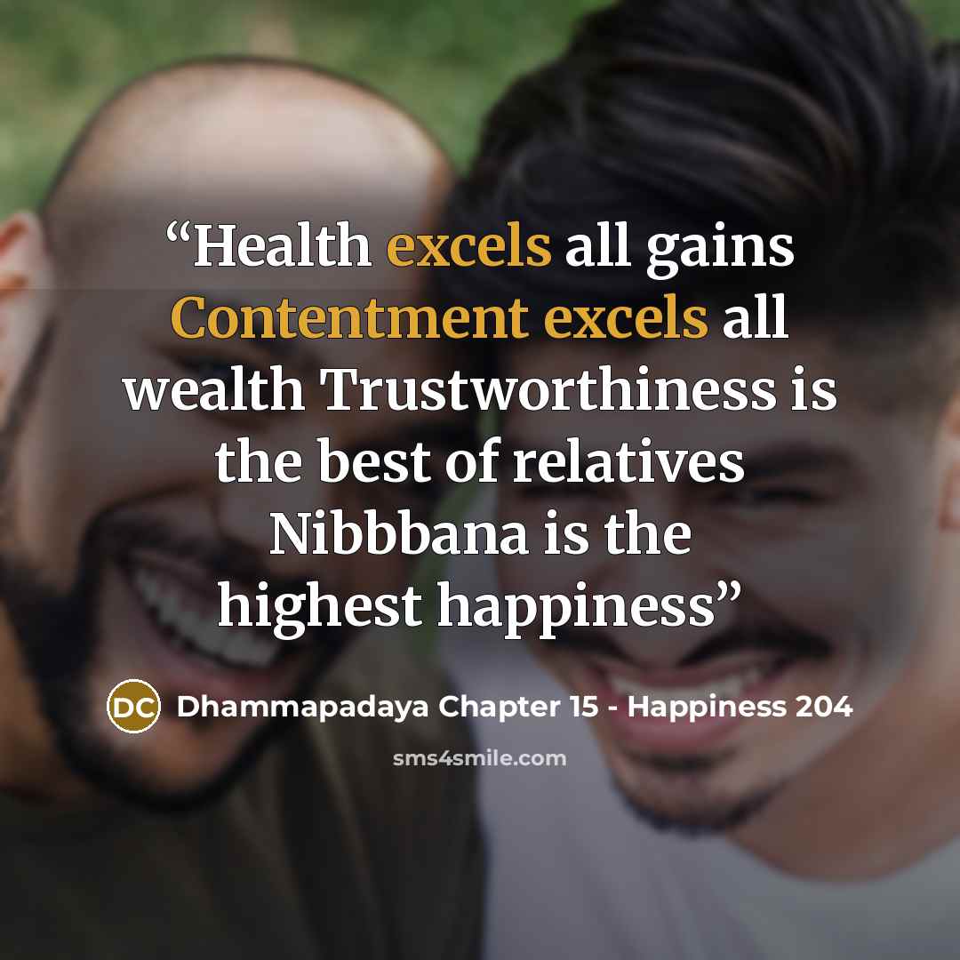 “Health excels all gains Contentment excels all wealth Trustworthiness is the best of relatives Nibbbana is the highest happiness” quote by Dhammapadaya Chapter 15 - Happiness 204