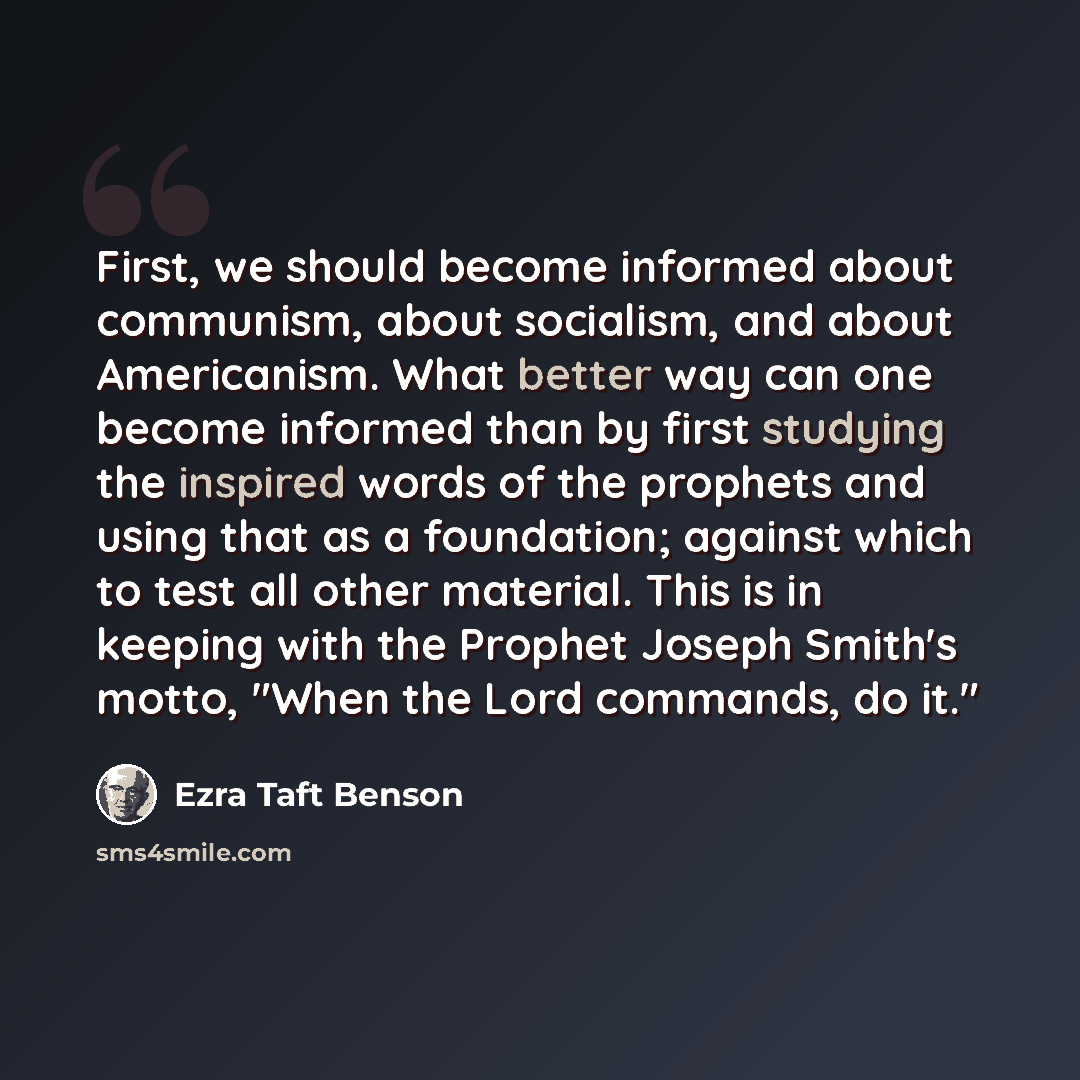 “First, we should become informed about communism, about socialism, and about Americanism. What better way can one become informed than by first studying the inspired words of the prophets and using that as a foundation; against which to test all other material. This is in keeping with the Prophet…” quote by Ezra Taft Benson