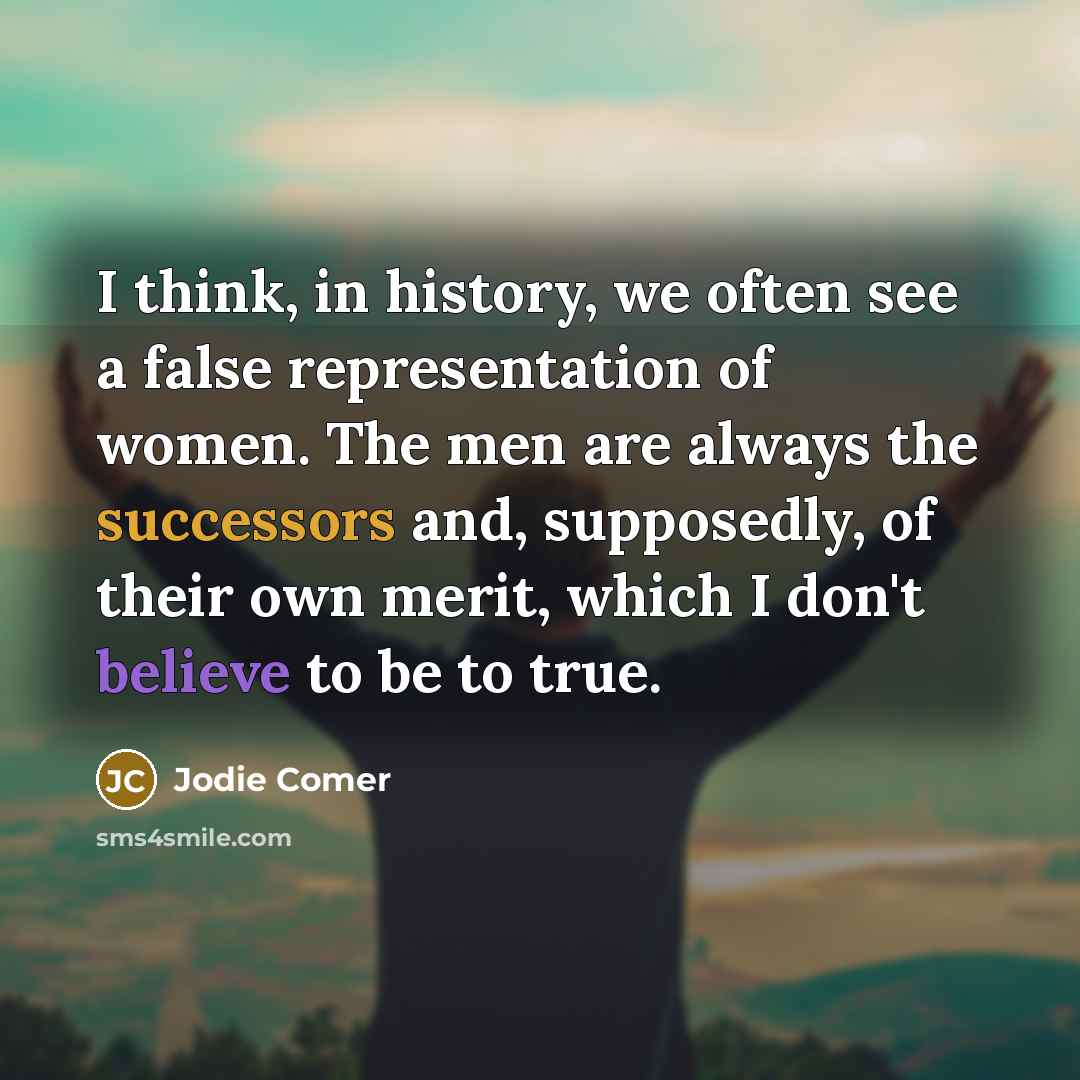 “I think, in history, we often see a false representation of women. The men are always the successors and, supposedly, of their own merit, which I don't believe to be to true.” quote by Jodie Comer